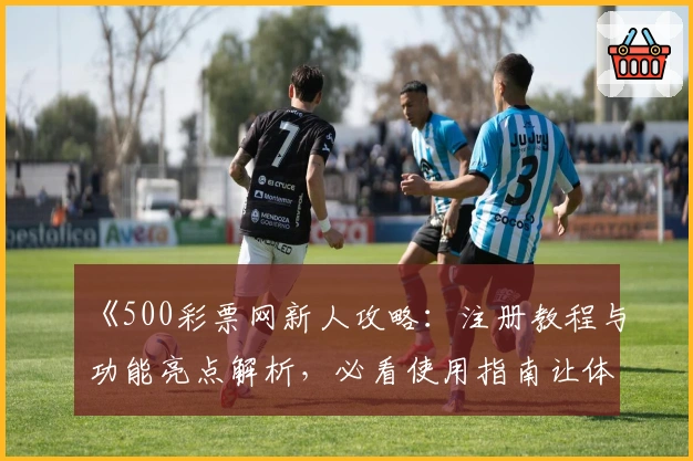 《500彩票网新人攻略：注册教程与功能亮点解析，必看使用指南让体验更轻松》
