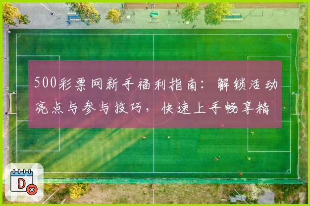 500彩票网新手福利指南：解锁活动亮点与参与技巧，快速上手畅享精彩体验