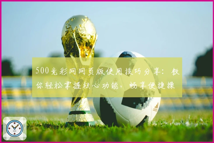 500竞彩网网页版使用技巧分享:教你轻松掌握核心功能,畅享便捷操作体验