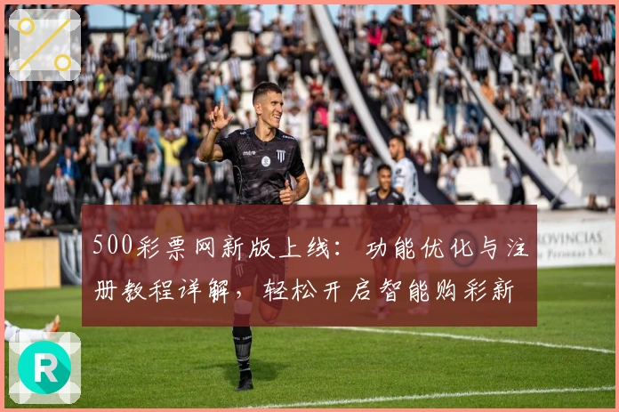 500彩票网新版上线：功能优化与注册教程详解，轻松开启智能购彩新体验