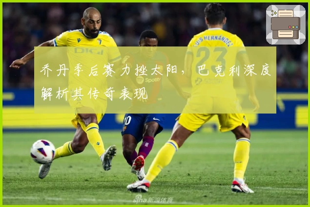 乔丹季后赛力挫太阳，巴克利深度解析其传奇表现