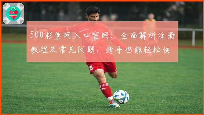 500彩票网入口官网：全面解析注册教程及常见问题，新手也能轻松快速上手