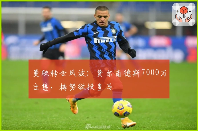 曼联转会风波：费尔南德斯7000万出售，梅努欲投皇马