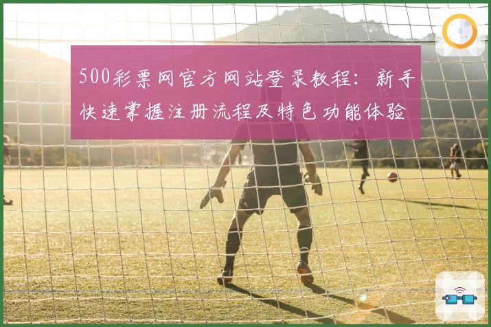 500彩票网官方网站登录教程：新手快速掌握注册流程及特色功能体验