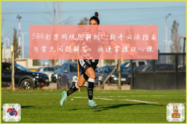 500彩票网规则解析:新手必读指南与常见问题解答,快速掌握核心操作技巧