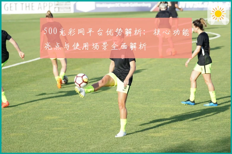 500竞彩网平台优势解析:核心功能亮点与使用场景全面解析