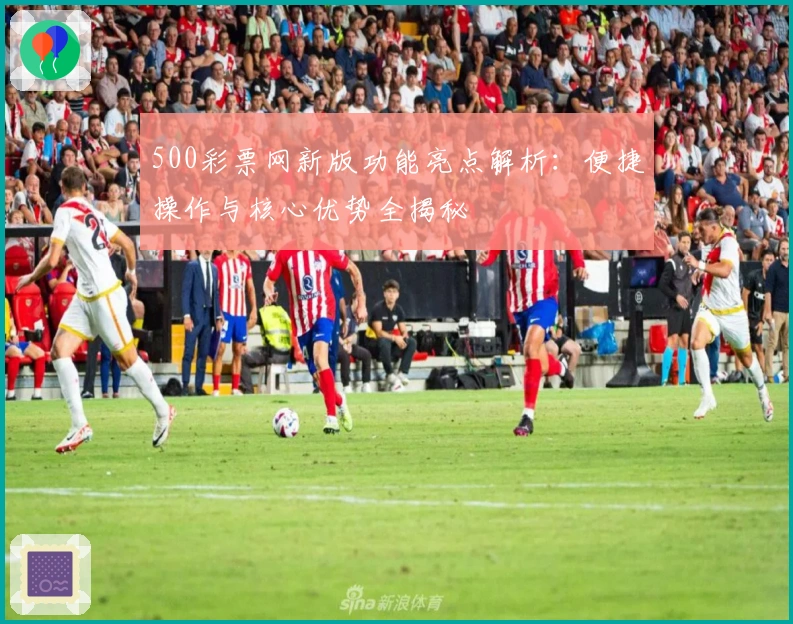 500彩票网新版功能亮点解析:便捷操作与核心优势全揭秘