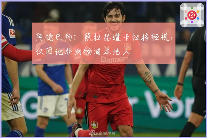 阿德巴约：萨拉赫遭卡拉格轻视，仅因他非利物浦本地人