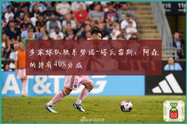 多家球队联系努诺-塔瓦雷斯，阿森纳持有40%分成