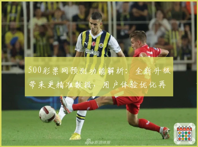 500彩票网预测功能解析:全新升级带来更精准数据,用户体验优化再突破