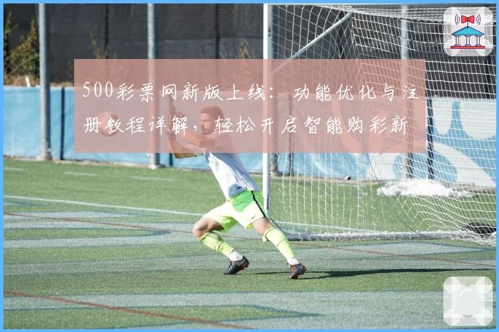 500彩票网新版上线:功能优化与注册教程详解,轻松开启智能购彩新体验