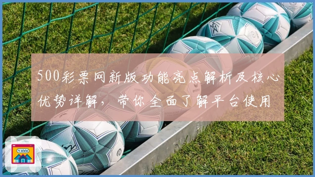 500彩票网新版功能亮点解析及核心优势详解，带你全面了解平台使用体验
