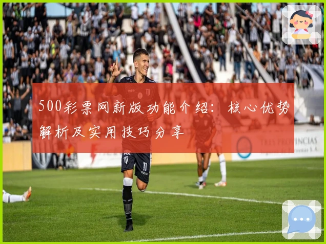 500彩票网新版功能介绍：核心优势解析及实用技巧分享