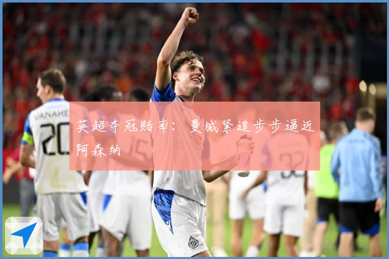 英超夺冠赔率：曼城紧追步步逼近阿森纳