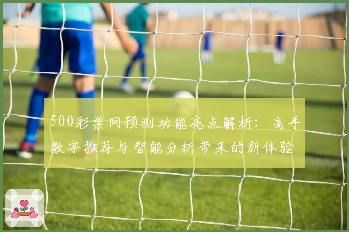500彩票网预测功能亮点解析：高手数字推荐与智能分析带来的新体验