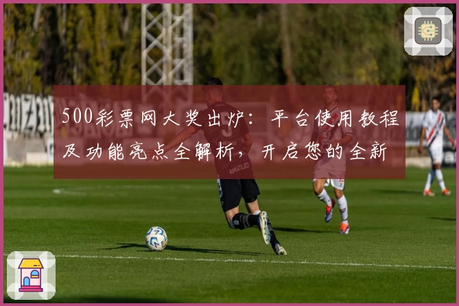 500彩票网大奖出炉：平台使用教程及功能亮点全解析，开启您的全新体验之旅