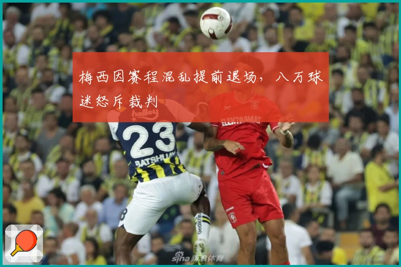 梅西因赛程混乱提前退场，八万球迷怒斥裁判