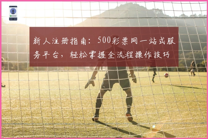 新人注册指南：500彩票网一站式服务平台，轻松掌握全流程操作技巧