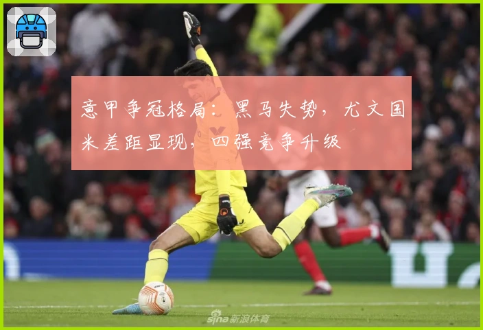 意甲争冠格局：黑马失势，尤文国米差距显现，四强竞争升级