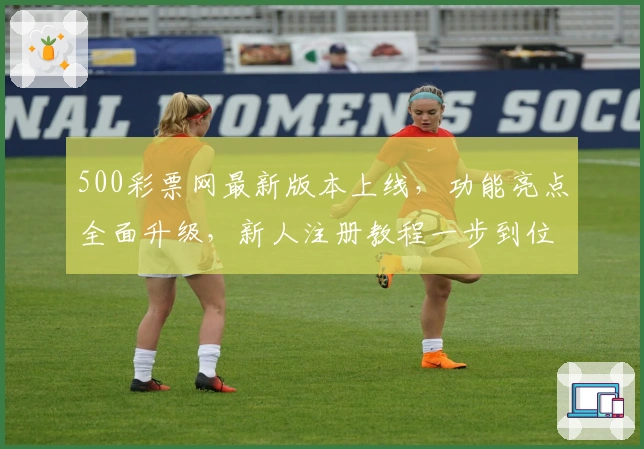 500彩票网最新版本上线，功能亮点全面升级，新人注册教程一步到位