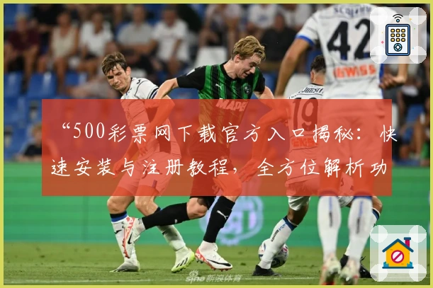 “500彩票网下载官方入口揭秘：快速安装与注册教程，全方位解析功能亮点”
