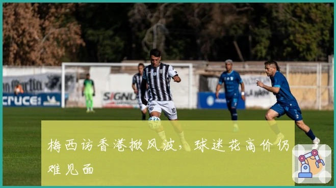 梅西访香港掀风波，球迷花高价仍难见面