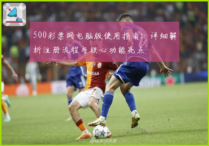 500彩票网电脑版使用指南：详细解析注册流程与核心功能亮点