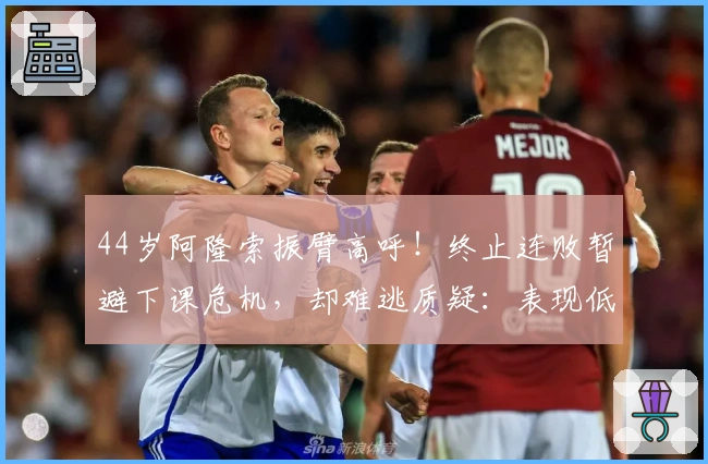 44岁阿隆索振臂高呼！终止连败暂避下课危机，却难逃质疑：表现低迷