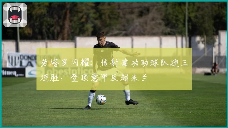 劳塔罗闪耀：传射建功助球队迎三连胜，登顶意甲反超米兰