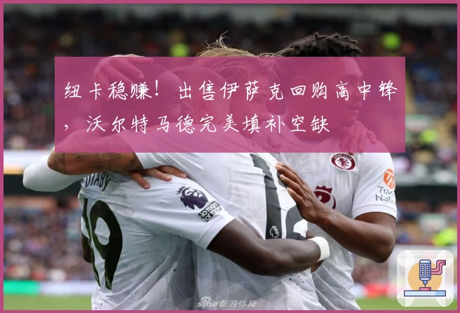 纽卡稳赚！出售伊萨克回购高中锋，沃尔特马德完美填补空缺