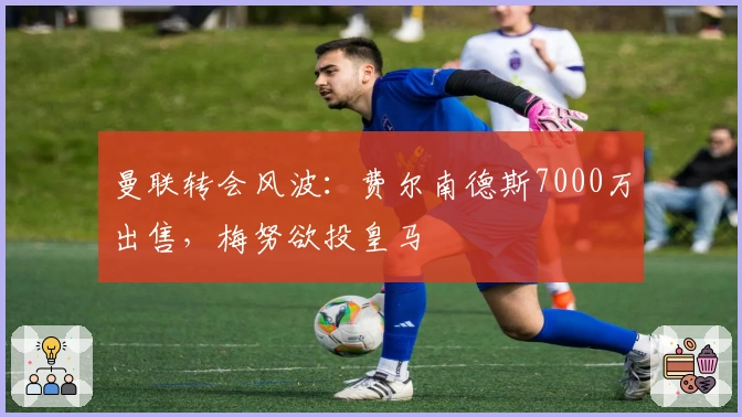 曼联转会风波：费尔南德斯7000万出售，梅努欲投皇马