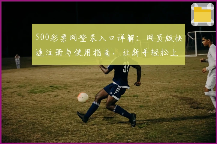 500彩票网登录入口详解：网页版快速注册与使用指南，让新手轻松上手