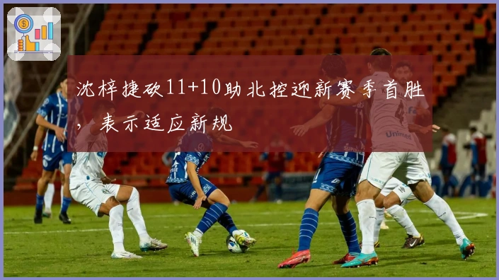 沈梓捷砍11+10助北控迎新赛季首胜，表示适应新规