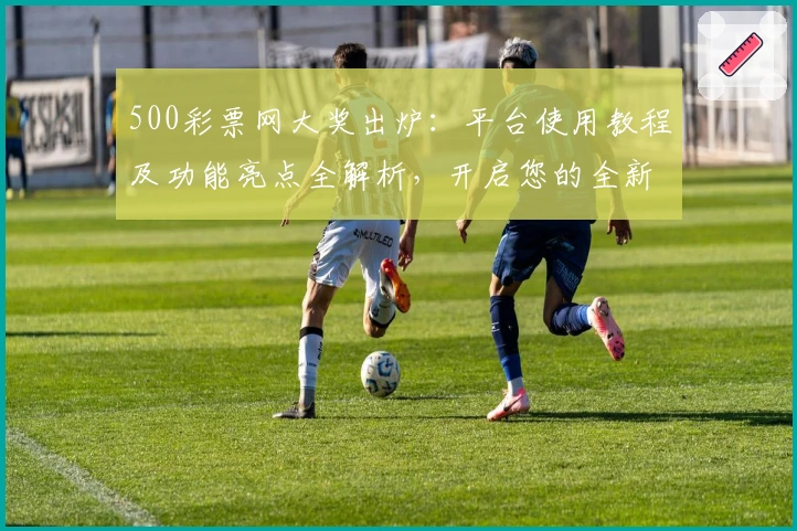 500彩票网大奖出炉：平台使用教程及功能亮点全解析，开启您的全新体验之旅