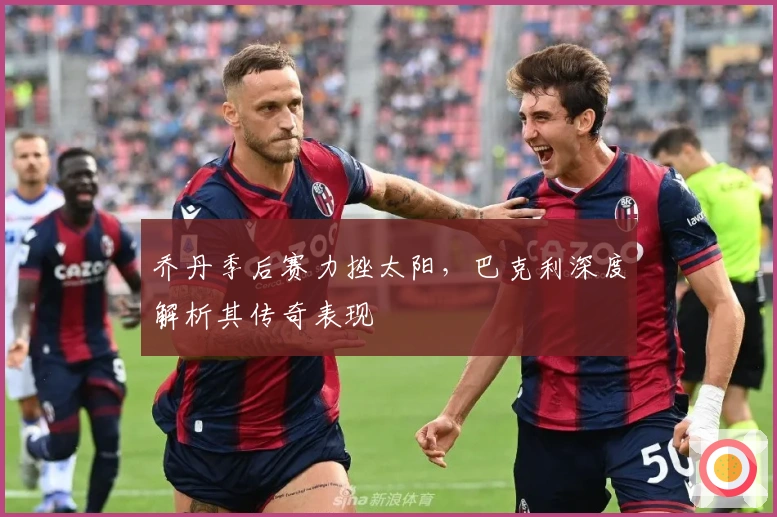 乔丹季后赛力挫太阳，巴克利深度解析其传奇表现