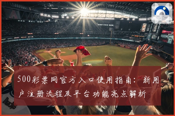 500彩票网官方入口使用指南:新用户注册流程及平台功能亮点解析