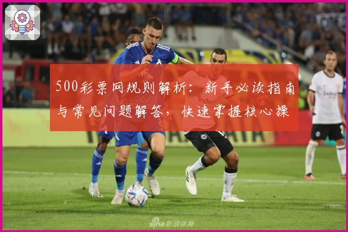 500彩票网规则解析：新手必读指南与常见问题解答，快速掌握核心操作技巧