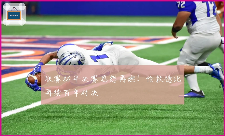 联赛杯半决赛恩怨再燃！伦敦德比再续百年对决