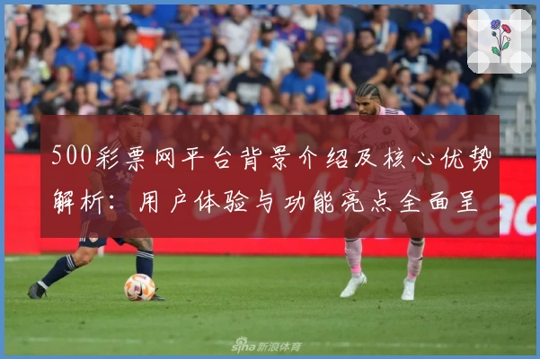 500彩票网平台背景介绍及核心优势解析:用户体验与功能亮点全面呈现