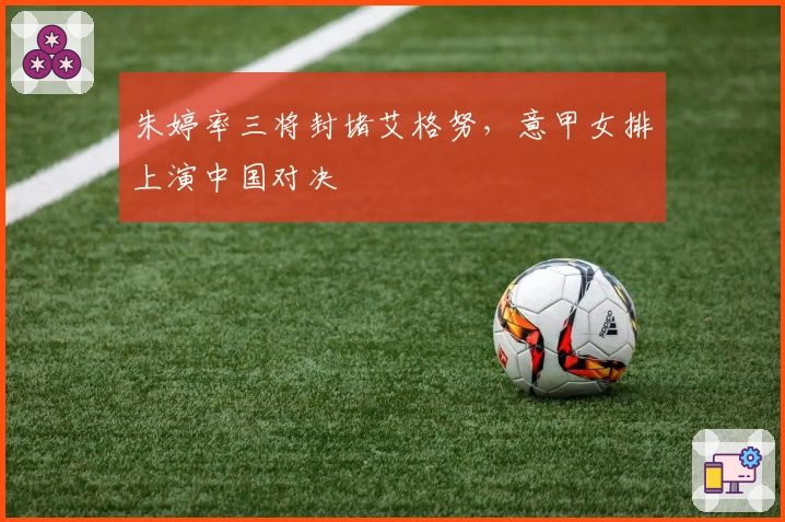 朱婷率三将封堵艾格努，意甲女排上演中国对决