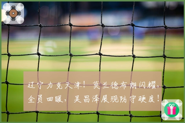 辽宁力克天津！莫兰德布朗闪耀，全员回暖，吴昌泽展现防守硬度！