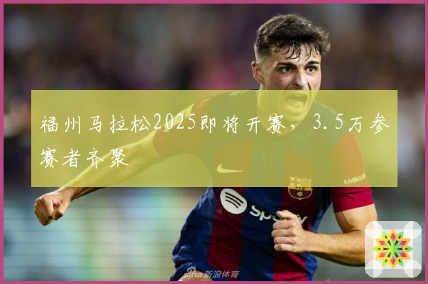 福州马拉松2025即将开赛，3.5万参赛者齐聚