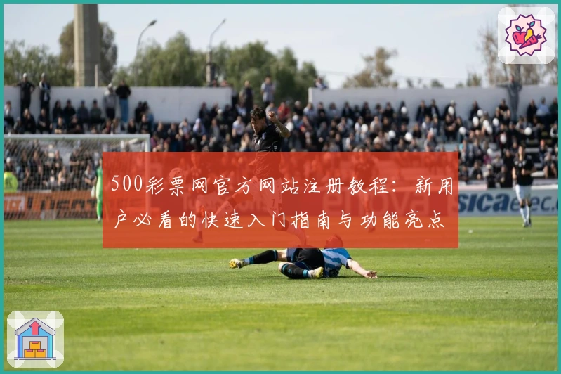 500彩票网官方网站注册教程：新用户必看的快速入门指南与功能亮点解析