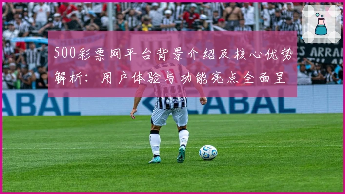 500彩票网平台背景介绍及核心优势解析：用户体验与功能亮点全面呈现