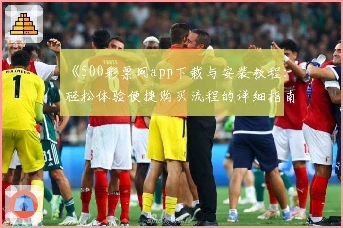 《500彩票网app下载与安装教程：轻松体验便捷购买流程的详细指南》