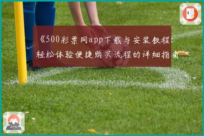 《500彩票网app下载与安装教程：轻松体验便捷购买流程的详细指南》