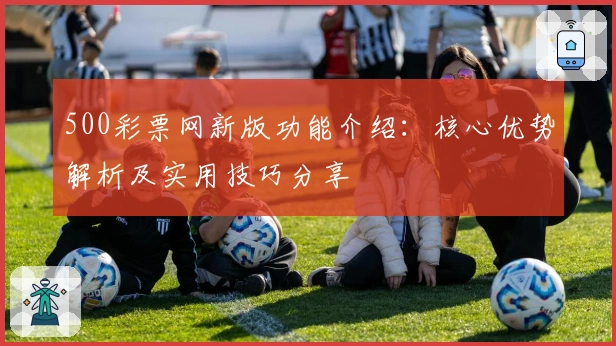 500彩票网新版功能介绍：核心优势解析及实用技巧分享