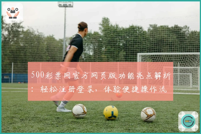 500彩票网官方网页版功能亮点解析：轻松注册登录，体验便捷操作流畅性