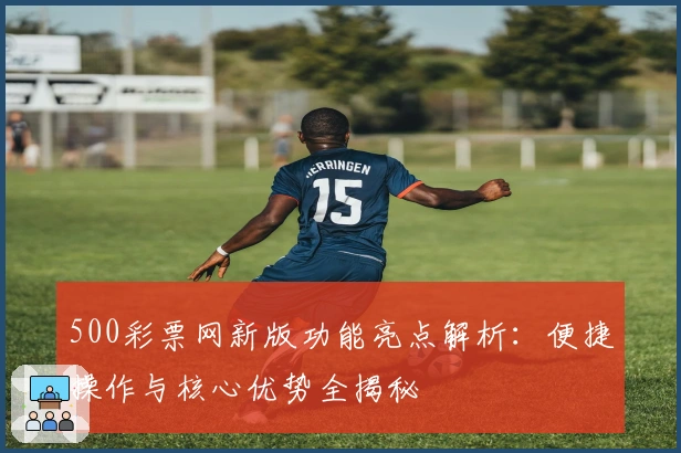500彩票网新版功能亮点解析：便捷操作与核心优势全揭秘