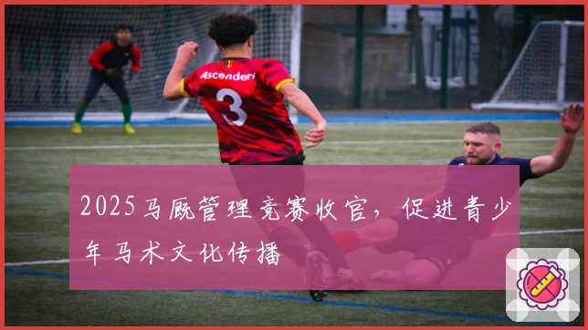 2025马厩管理竞赛收官，促进青少年马术文化传播